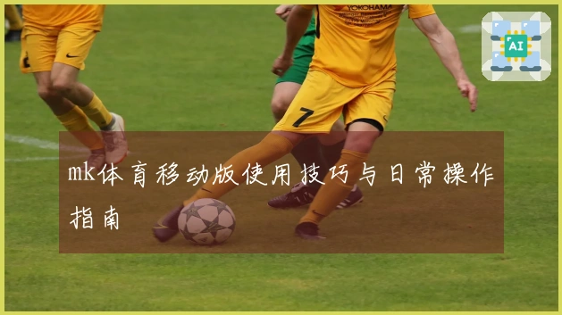 mk体育移动版使用技巧与日常操作指南