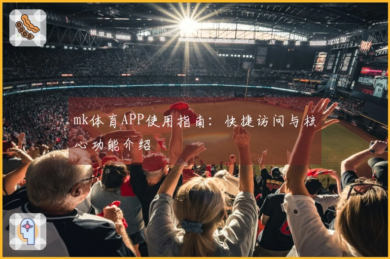 mk体育APP使用指南：快捷访问与核心功能介绍