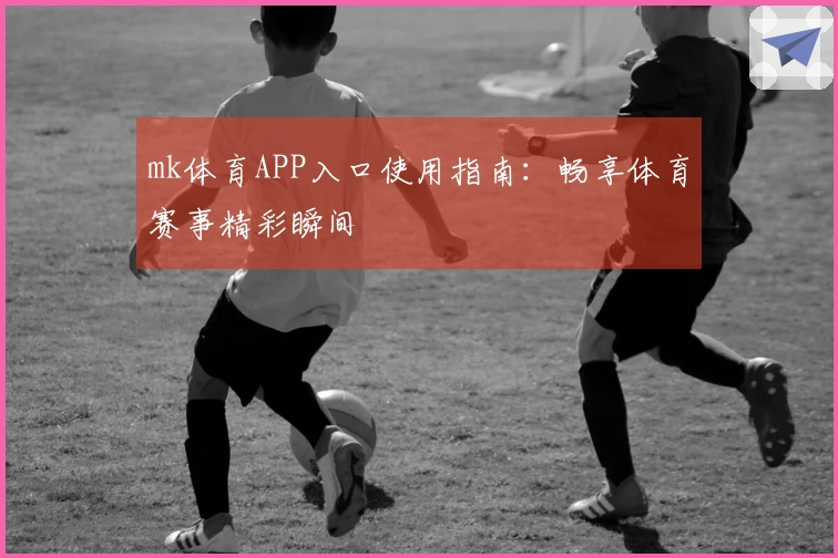 mk体育APP入口使用指南：畅享体育赛事精彩瞬间