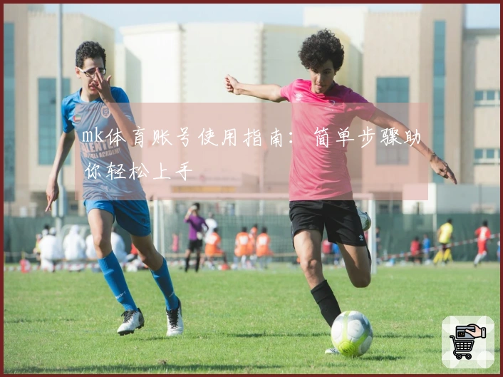 mk体育账号使用指南:简单步骤助你轻松上手