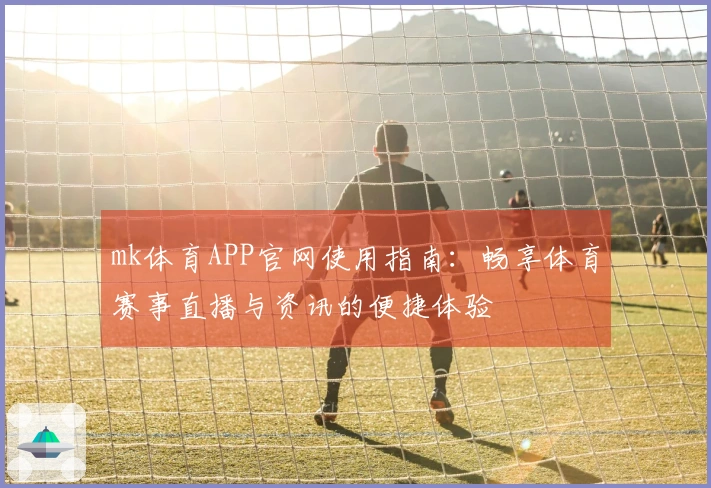 mk体育APP官网使用指南：畅享体育赛事直播与资讯的便捷体验