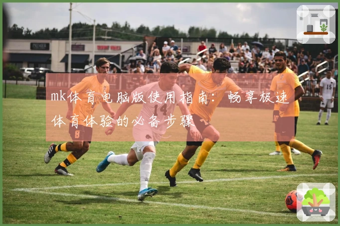 mk体育电脑版使用指南：畅享极速体育体验的必备步骤