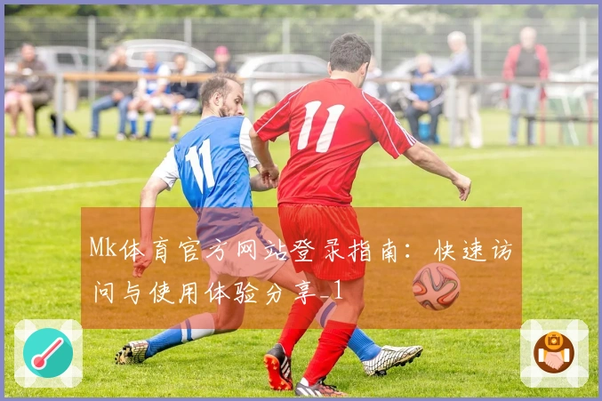 Mk体育官方网站登录指南:快速访问与使用体验分享_1