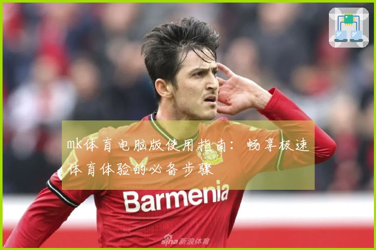 mk体育电脑版使用指南：畅享极速体育体验的必备步骤