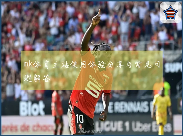 mk体育主站使用体验分享与常见问题解答
