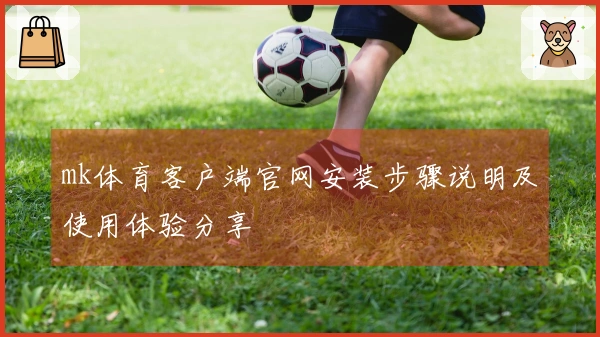 mk体育客户端官网安装步骤说明及使用体验分享
