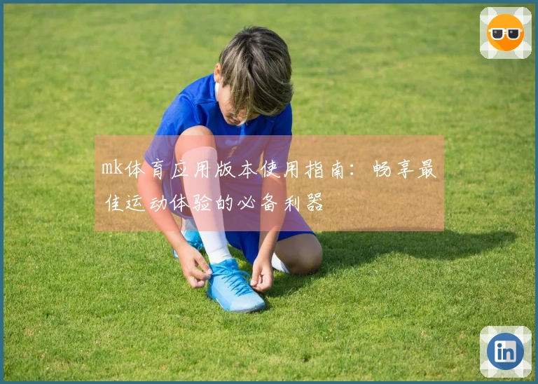 mk体育应用版本使用指南:畅享最佳运动体验的必备利器