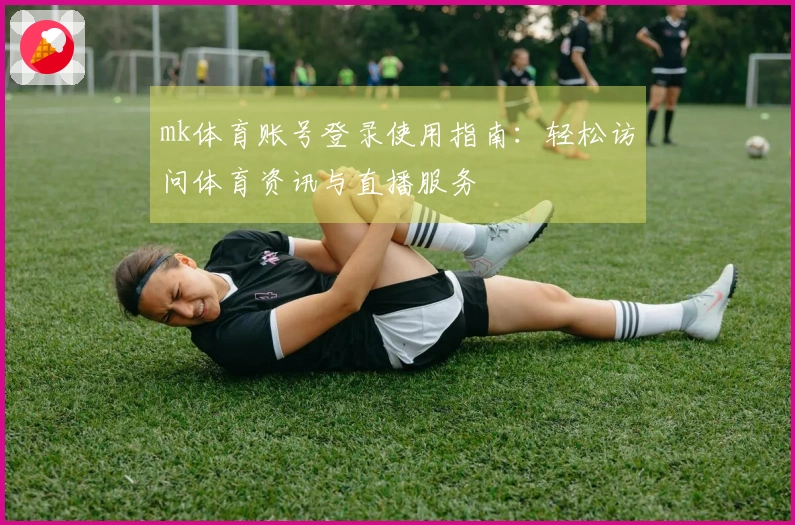 mk体育账号登录使用指南：轻松访问体育资讯与直播服务