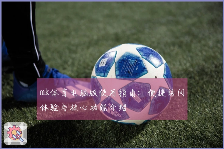 mk体育电脑版使用指南：便捷访问体验与核心功能介绍