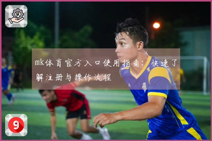 mk体育官方入口使用指南：快速了解注册与操作流程