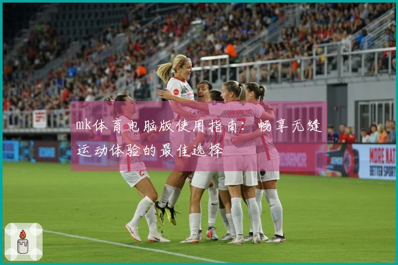 mk体育电脑版使用指南：畅享无缝运动体验的最佳选择