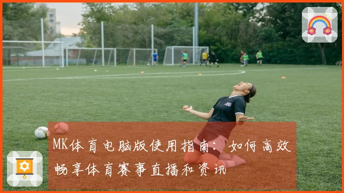 MK体育电脑版使用指南：如何高效畅享体育赛事直播和资讯