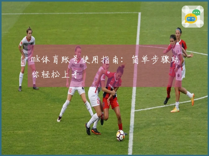 mk体育账号使用指南：简单步骤助你轻松上手