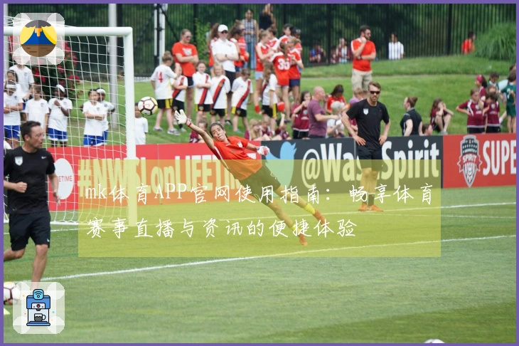 mk体育APP官网使用指南:畅享体育赛事直播与资讯的便捷体验