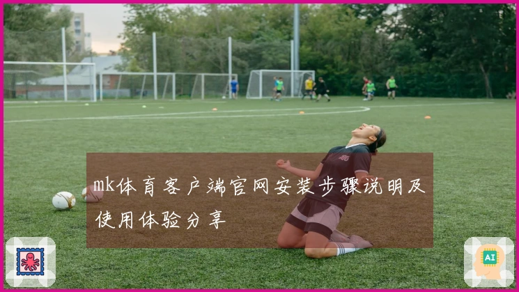 mk体育客户端官网安装步骤说明及使用体验分享