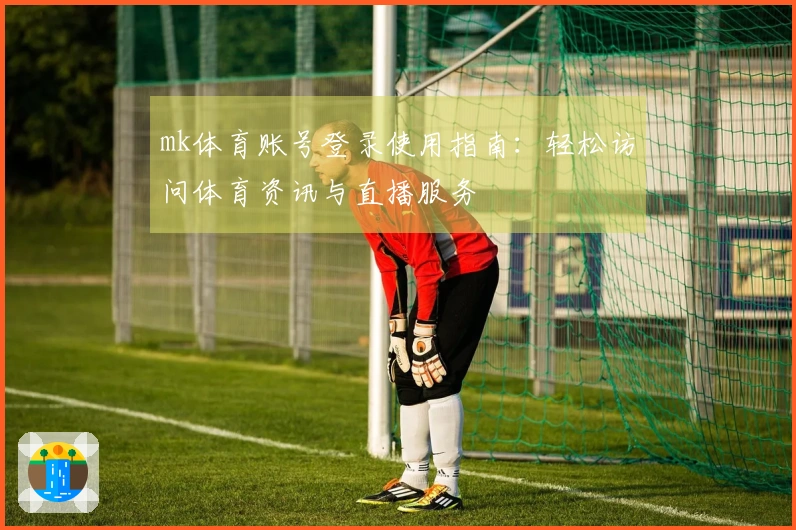 mk体育账号登录使用指南:轻松访问体育资讯与直播服务