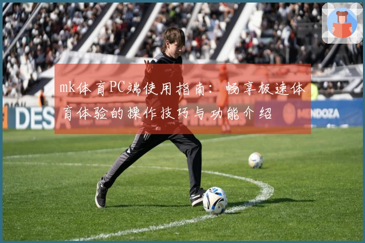 mk体育PC端使用指南：畅享极速体育体验的操作技巧与功能介绍