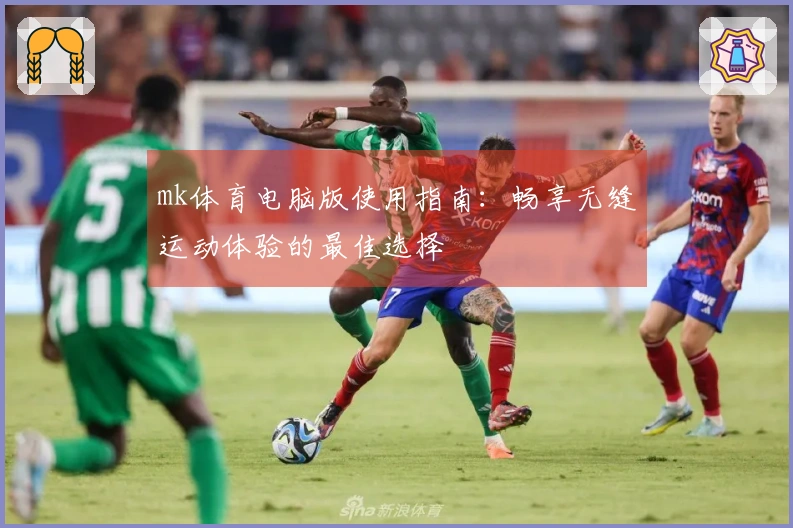 mk体育电脑版使用指南：畅享无缝运动体验的最佳选择