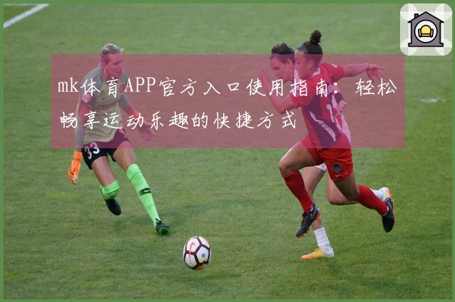 mk体育APP官方入口使用指南:轻松畅享运动乐趣的快捷方式