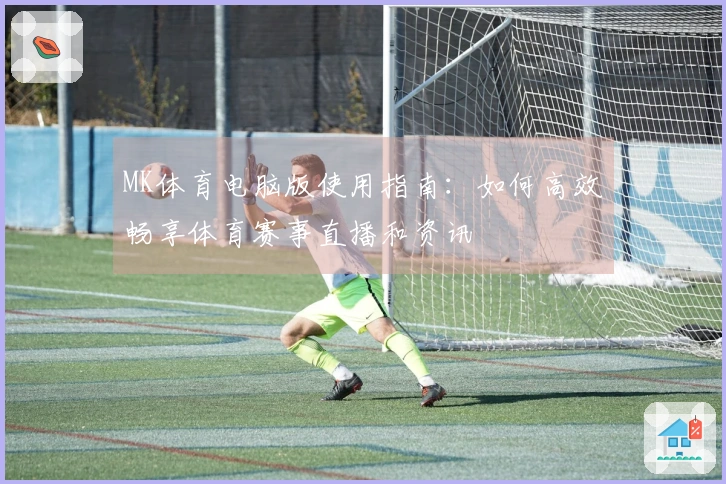 MK体育电脑版使用指南：如何高效畅享体育赛事直播和资讯