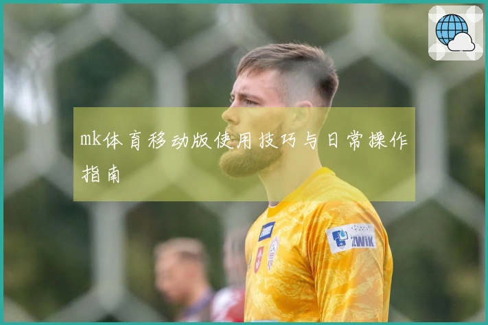 mk体育移动版使用技巧与日常操作指南